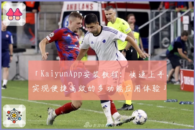 「KaiyunApp安装教程：快速上手，实现便捷高效的多功能应用体验」