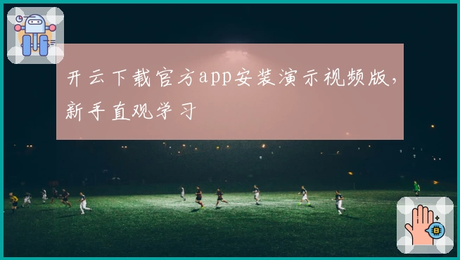 开云下载官方app安装演示视频版，新手直观学习