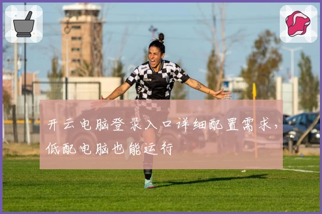 开云电脑登录入口详细配置需求，低配电脑也能运行