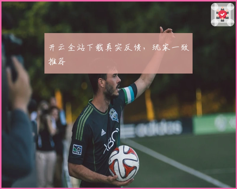 开云全站下载真实反馈，玩家一致推荐