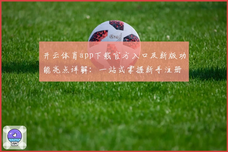 开云体育app下载官方入口及新版功能亮点详解：一站式掌握新手注册与使用方法