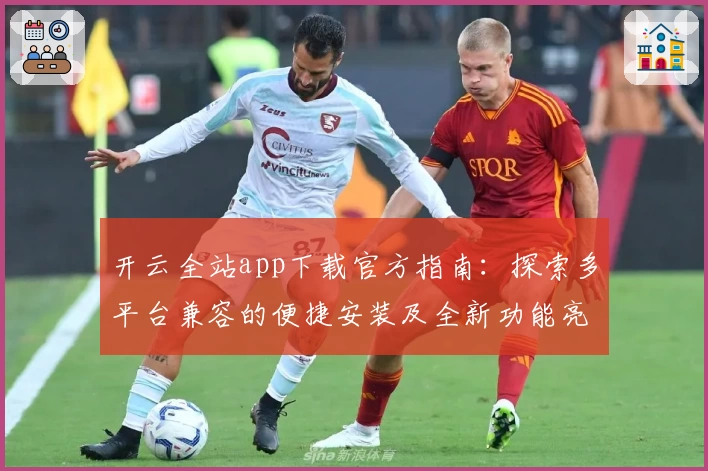 开云全站app下载官方指南：探索多平台兼容的便捷安装及全新功能亮点