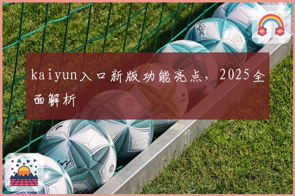 kaiyun入口新版功能亮点，2025全面解析