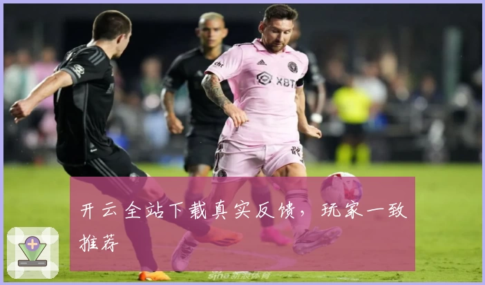 开云全站下载真实反馈，玩家一致推荐