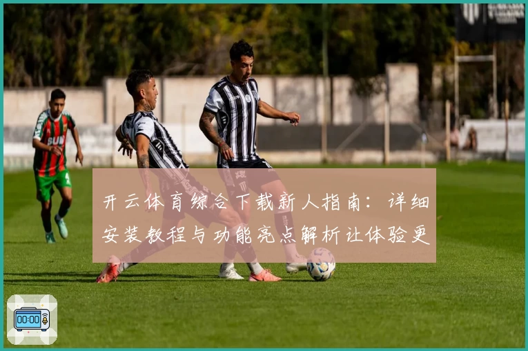 开云体育综合下载新人指南：详细安装教程与功能亮点解析让体验更出色