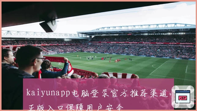 kaiyunapp电脑登录官方推荐渠道，正版入口保障用户安全