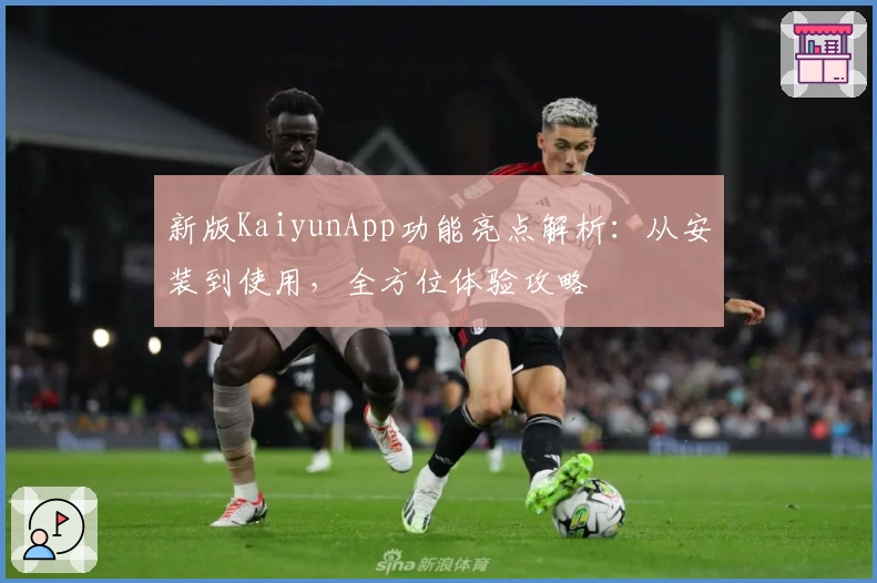 新版KaiyunApp功能亮点解析：从安装到使用，全方位体验攻略