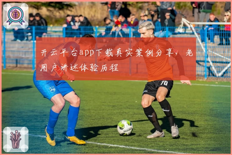 开云平台app下载真实案例分享，老用户讲述体验历程