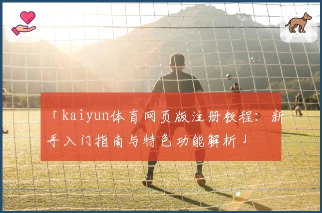 「kaiyun体育网页版注册教程:新手入门指南与特色功能解析」