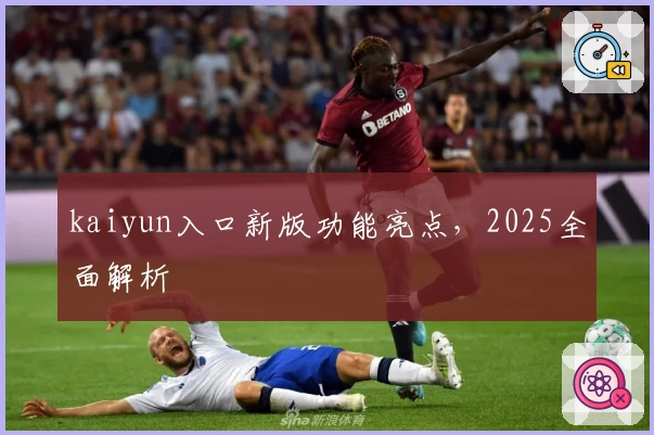 kaiyun入口新版功能亮点，2025全面解析
