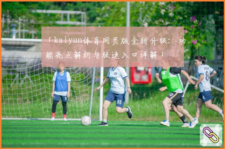 「kaiyun体育网页版全新升级：功能亮点解析与极速入口详解」