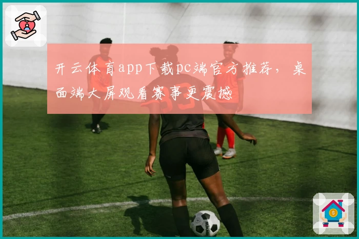 开云体育app下载pc端官方推荐，桌面端大屏观看赛事更震撼