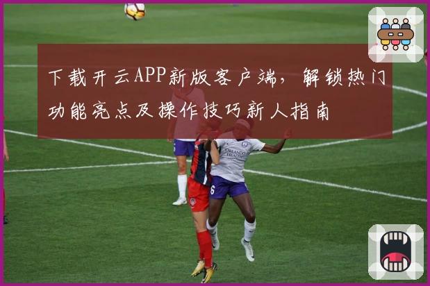 下载开云APP新版客户端，解锁热门功能亮点及操作技巧新人指南